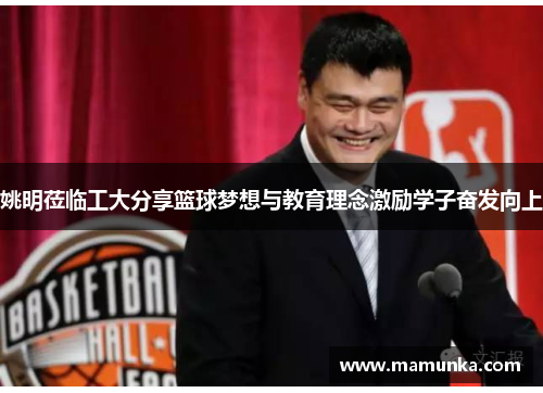 姚明莅临工大分享篮球梦想与教育理念激励学子奋发向上