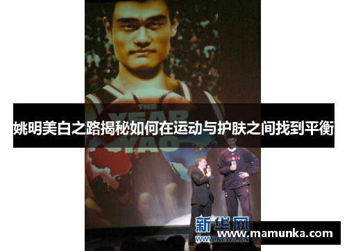 姚明美白之路揭秘如何在运动与护肤之间找到平衡