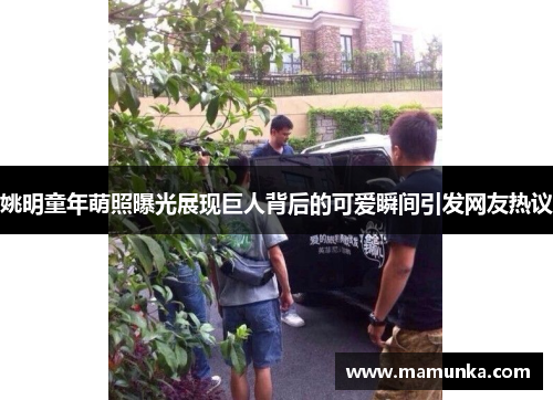姚明童年萌照曝光展现巨人背后的可爱瞬间引发网友热议