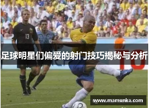 足球明星们偏爱的射门技巧揭秘与分析