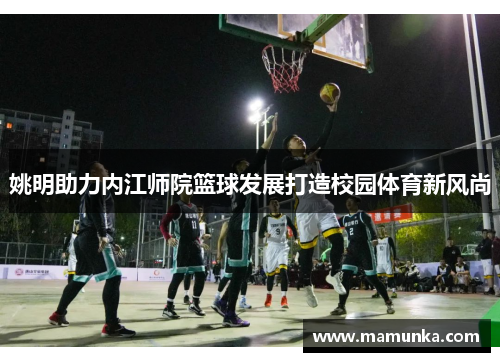 姚明助力内江师院篮球发展打造校园体育新风尚