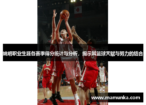 姚明职业生涯各赛季得分统计与分析，揭示其篮球天赋与努力的结合