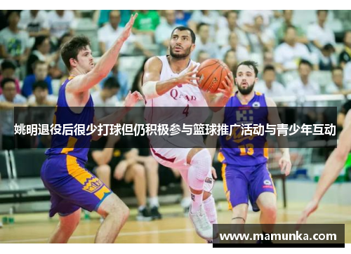 姚明退役后很少打球但仍积极参与篮球推广活动与青少年互动