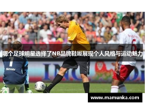 哪个足球明星选择了NB品牌鞋履展现个人风格与运动魅力