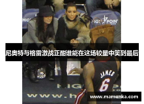 尼奥特与格雷激战正酣谁能在这场较量中笑到最后